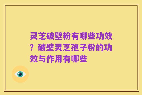 灵芝破壁粉有哪些功效？破壁灵芝孢子粉的功效与作用有哪些