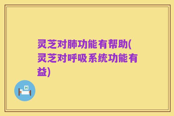 灵芝对肺功能有帮助(灵芝对呼吸系统功能有益)