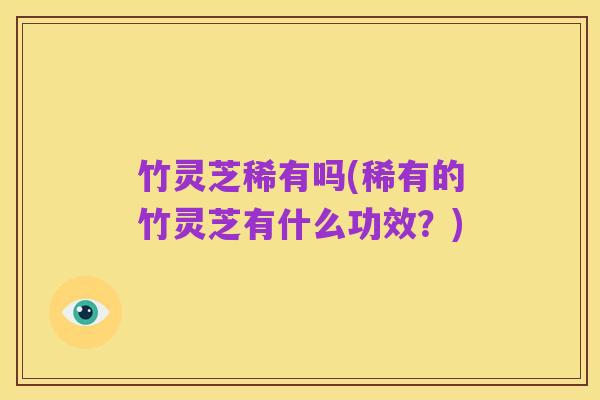 竹灵芝稀有吗(稀有的竹灵芝有什么功效？)