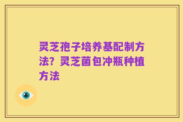 灵芝孢子培养基配制方法？灵芝菌包冲瓶种植方法