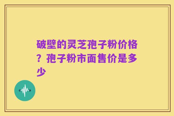破壁的灵芝孢子粉价格?孢子粉市面售价是多少