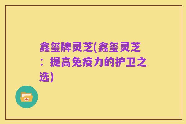 鑫玺牌灵芝(鑫玺灵芝:提高免疫力的护卫之选)