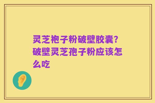 灵芝袍子粉破壁胶囊？破壁灵芝孢子粉应该怎么吃