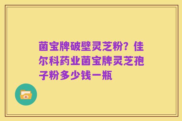 菌宝牌破壁灵芝粉?佳尔科药业菌宝牌灵芝孢子粉多少钱一瓶