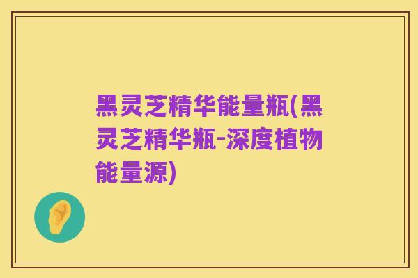 黑灵芝精华能量瓶(黑灵芝精华瓶-深度植物能量源)