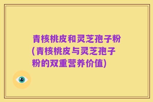 青核桃皮和灵芝孢子粉(青核桃皮与灵芝孢子粉的双重营养价值)