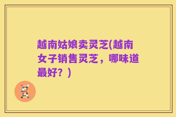越南姑娘卖灵芝(越南女子销售灵芝,哪味道最好?)