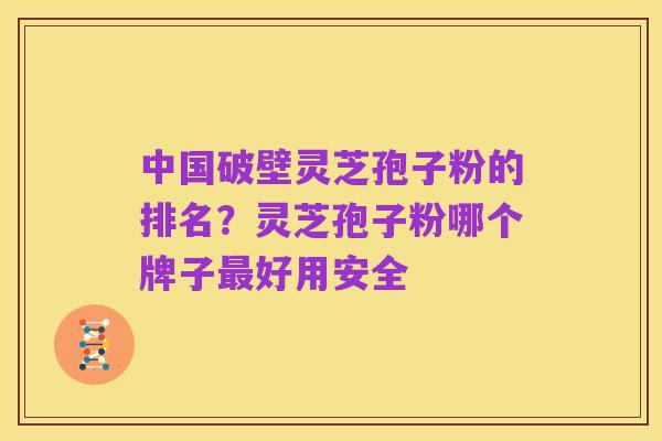 中国破壁灵芝孢子粉的排名?灵芝孢子粉哪个牌子最好用安全