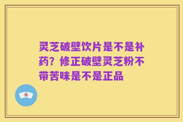 灵芝破壁饮片是不是补药?修正破壁灵芝粉不带苦味是不是正品