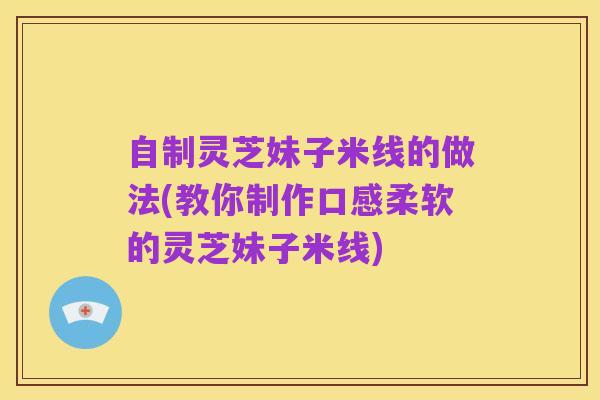 自制灵芝妹子米线的做法(教你制作口感柔软的灵芝妹子米线)