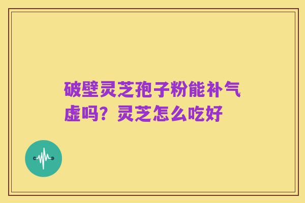 破壁灵芝孢子粉能补气虚吗？灵芝怎么吃好