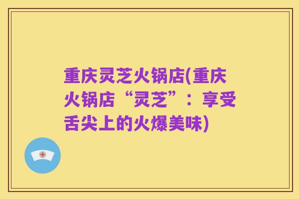重庆灵芝火锅店(重庆火锅店“灵芝”：享受舌尖上的火爆美味)