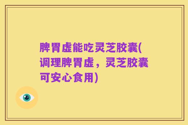 脾胃虚能吃灵芝胶囊(调理脾胃虚，灵芝胶囊可安心食用)