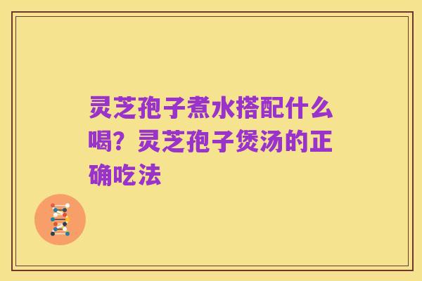 灵芝孢子煮水搭配什么喝?灵芝孢子煲汤的正确吃法