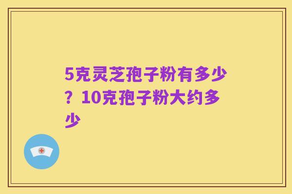 5克灵芝孢子粉有多少?10克孢子粉大约多少