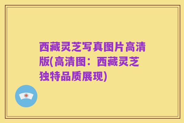 西藏灵芝写真图片高清版(高清图:西藏灵芝独特品质展现)