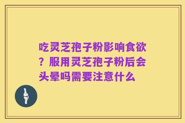 吃灵芝孢子粉影响食欲?服用灵芝孢子粉后会头晕吗需要注意什么