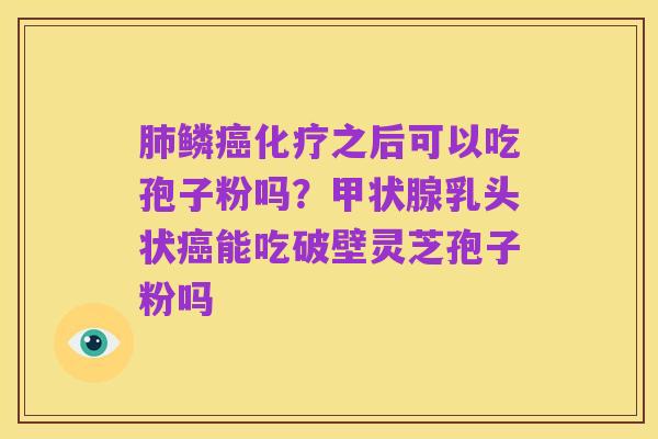 肺鳞癌化疗之后可以吃孢子粉吗？甲状腺乳头状癌能吃破壁灵芝孢子粉吗