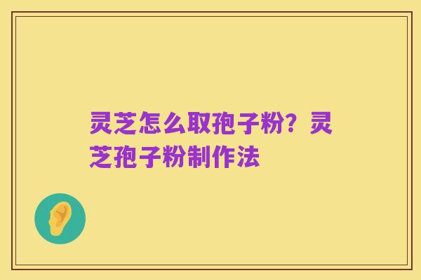 灵芝怎么取孢子粉?灵芝孢子粉制作法