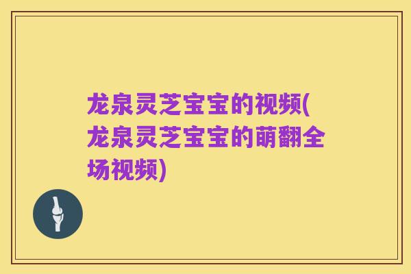 龙泉灵芝宝宝的视频(龙泉灵芝宝宝的萌翻全场视频)