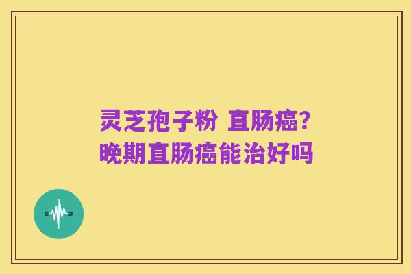 灵芝孢子粉 直肠癌？晚期直肠癌能治好吗