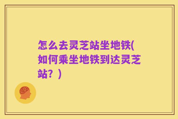 怎么去灵芝站坐地铁(如何乘坐地铁到达灵芝站?)