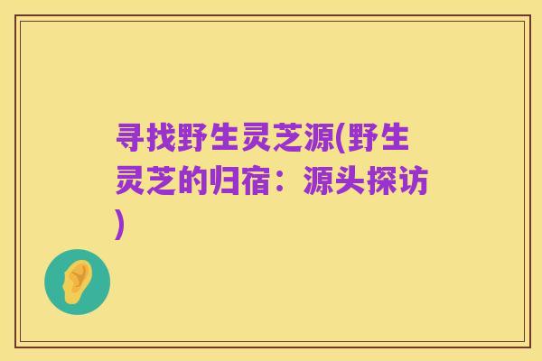 寻找野生灵芝源(野生灵芝的归宿:源头探访)