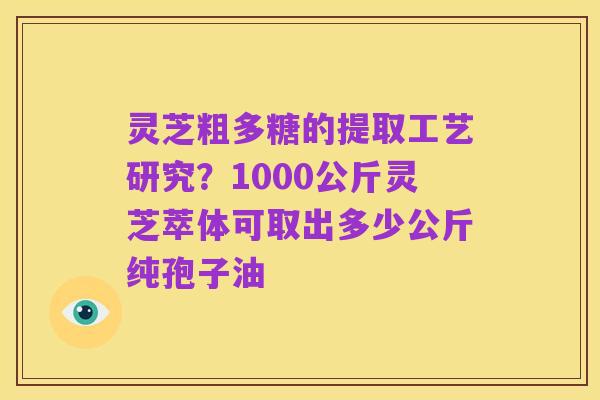 灵芝粗多糖的提取工艺研究？1000公斤灵芝萃体可取出多少公斤纯孢子油