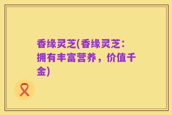 香缘灵芝(香缘灵芝：拥有丰富营养，价值千金)