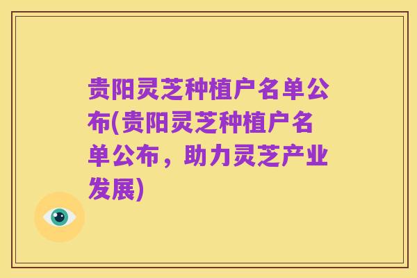 贵阳灵芝种植户名单公布(贵阳灵芝种植户名单公布,助力灵芝产业发展)