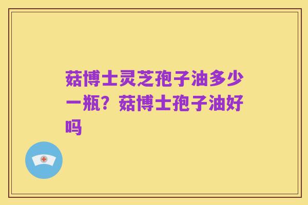 菇博士灵芝孢子油多少一瓶？菇博士孢子油好吗