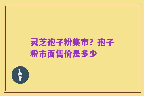 灵芝孢子粉集市?孢子粉市面售价是多少