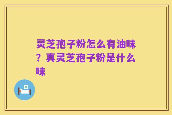 灵芝孢子粉怎么有油味?真灵芝孢子粉是什么味