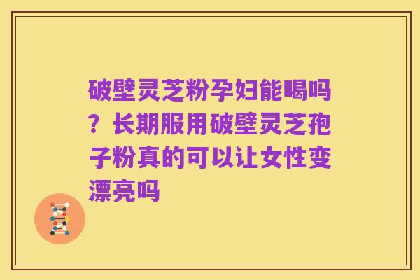 破壁灵芝粉孕妇能喝吗?长期服用破壁灵芝孢子粉真的可以让女性变漂亮吗
