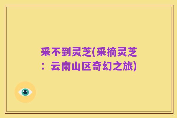 采不到灵芝(采摘灵芝：云南山区奇幻之旅)