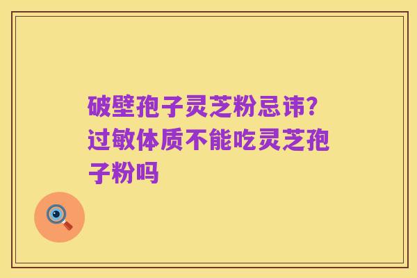 破壁孢子灵芝粉忌讳?过敏体质不能吃灵芝孢子粉吗