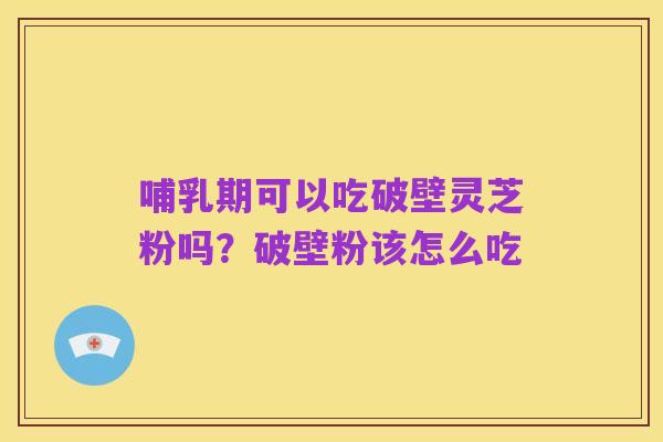 哺乳期可以吃破壁灵芝粉吗?破壁粉该怎么吃