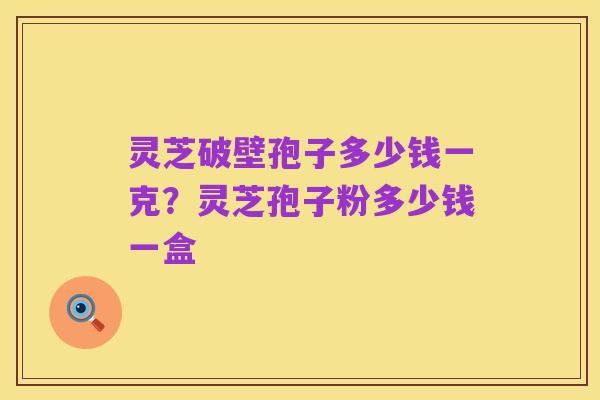 灵芝破壁孢子多少钱一克?灵芝孢子粉多少钱一盒