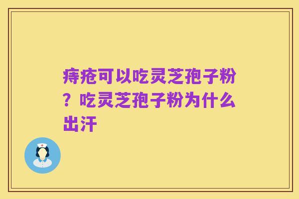 痔疮可以吃灵芝孢子粉？吃灵芝孢子粉为什么出汗