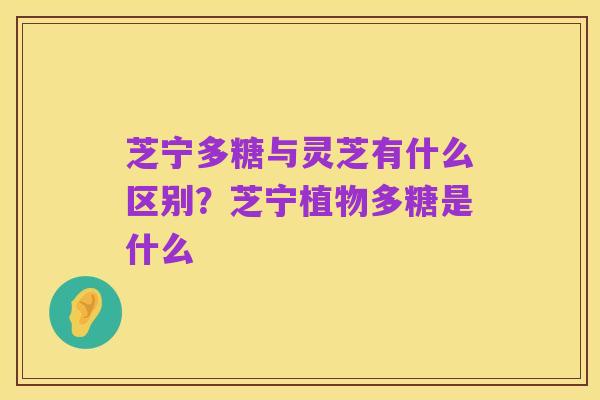 芝宁多糖与灵芝有什么区别？芝宁植物多糖是什么