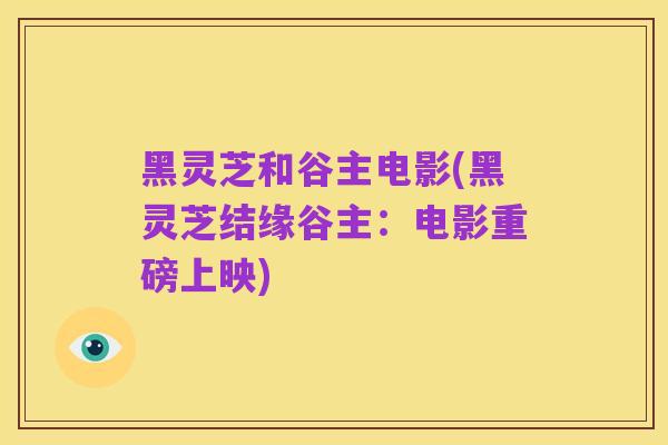 黑灵芝和谷主电影(黑灵芝结缘谷主:电影重磅上映)