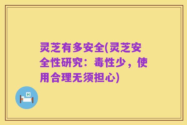 灵芝有多安全(灵芝安全性研究:毒性少,使用合理无须担心)