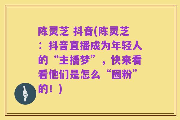 陈灵芝 抖音(陈灵芝:抖音直播成为年轻人的“主播梦”,快来看看他们是怎么“圈粉”的!)