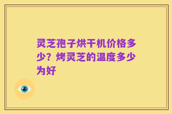灵芝孢子烘干机价格多少？烤灵芝的温度多少为好