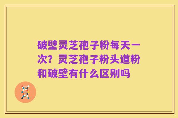 破壁灵芝孢子粉每天一次？灵芝孢子粉头道粉和破壁有什么区别吗