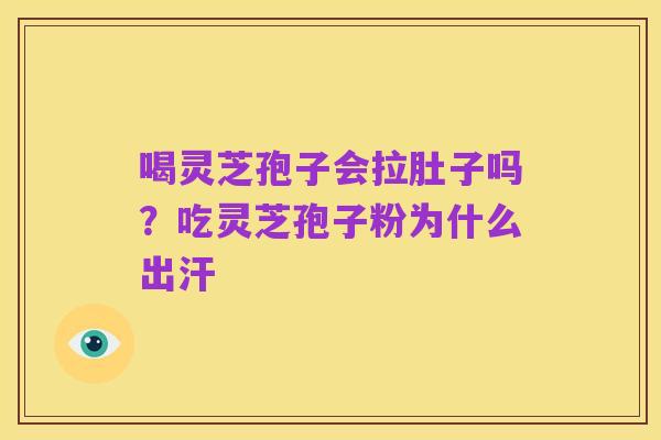 喝灵芝孢子会拉肚子吗?吃灵芝孢子粉为什么出汗