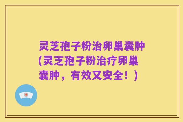 灵芝孢子粉治卵巢囊肿(灵芝孢子粉治疗卵巢囊肿,有效又安全!)