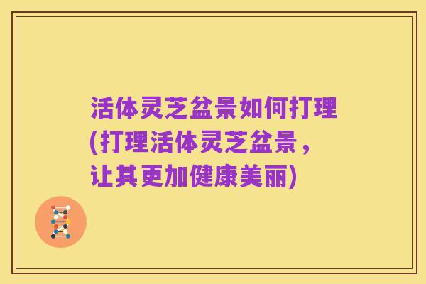 活体灵芝盆景如何打理(打理活体灵芝盆景,让其更加健康美丽)