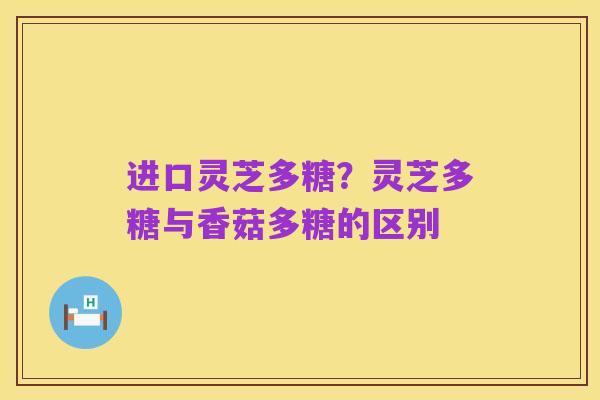 进口灵芝多糖?灵芝多糖与香菇多糖的区别