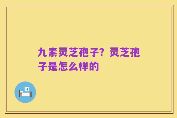 九素灵芝孢子？灵芝孢子是怎么样的